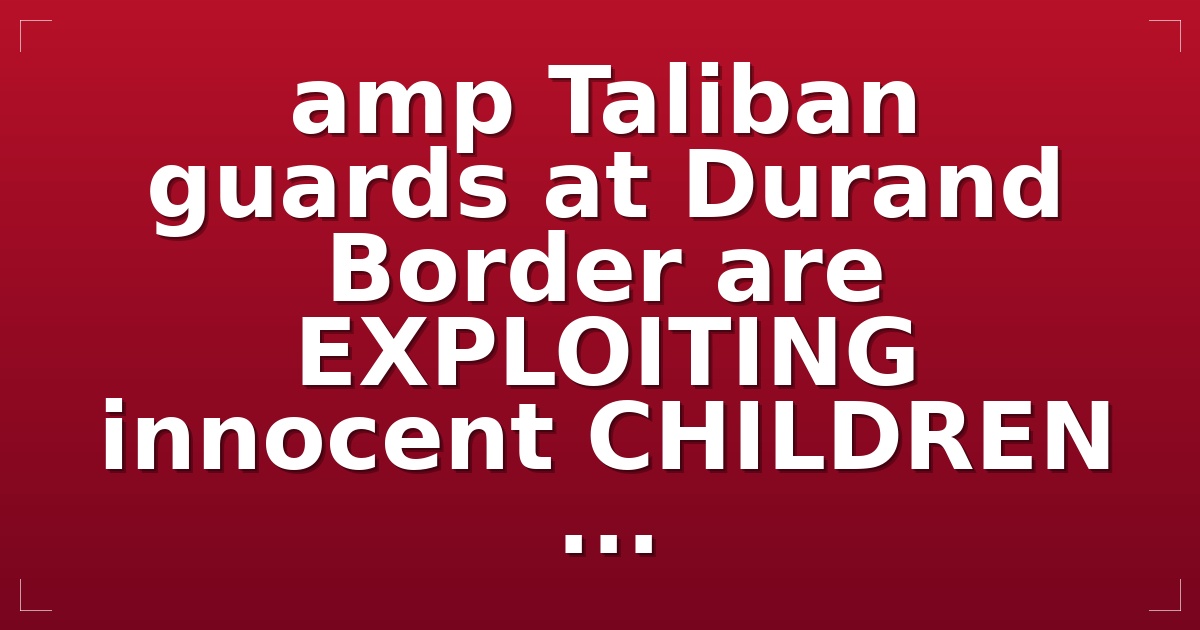 ⭕️  &amp;      Taliban guards at Durand Border are EXPLOITING innocent CHILDREN ...