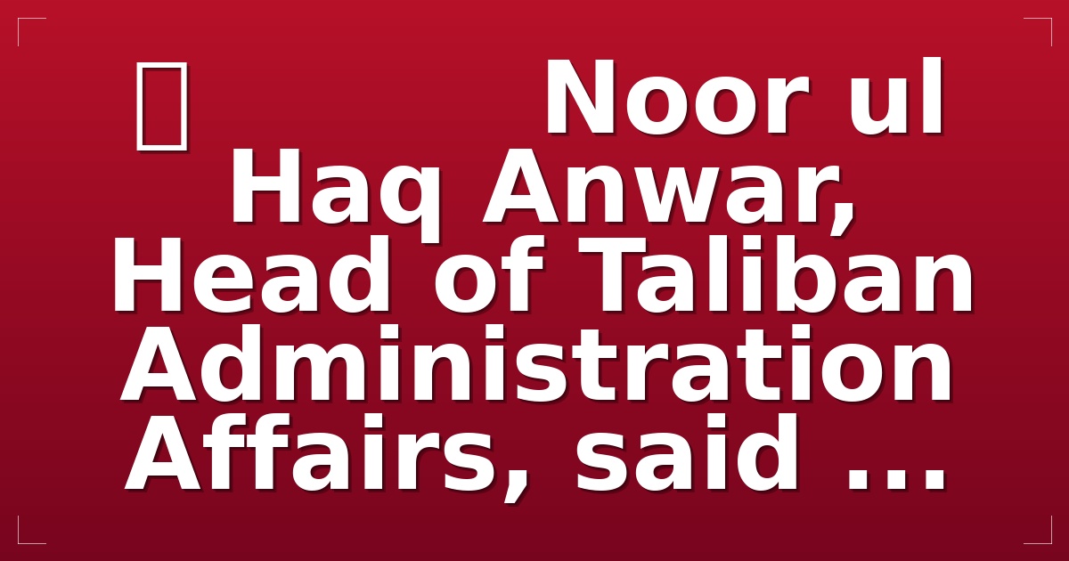 ⭕️          Noor ul Haq Anwar, Head of Taliban Administration Affairs, said ...