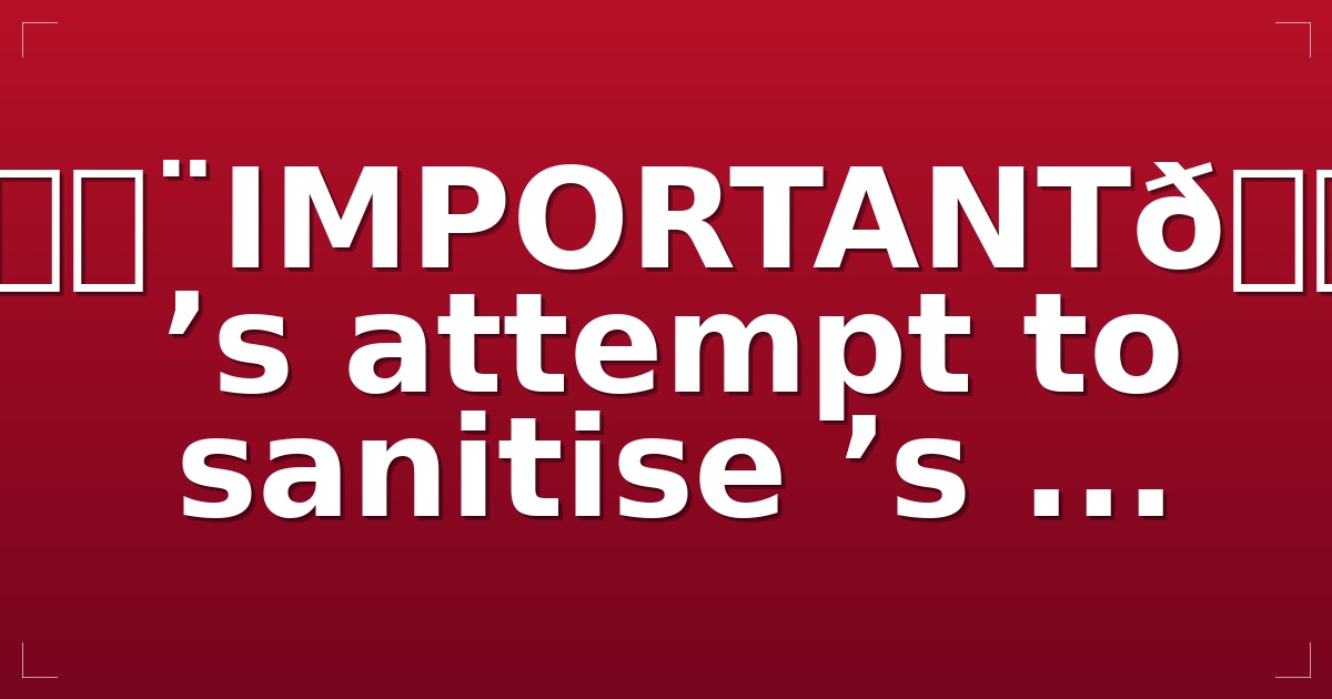 🚨IMPORTANT🚨 ’s attempt to sanitise ’s ...