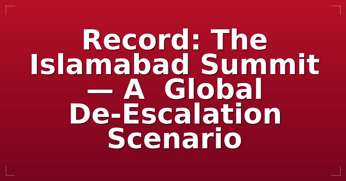  Record: The Islamabad Summit — A  Global De-Escalation Scenario