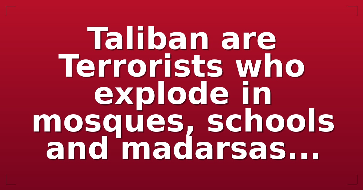  Taliban are Terrorists who explode in mosques, schools and madarsas...
