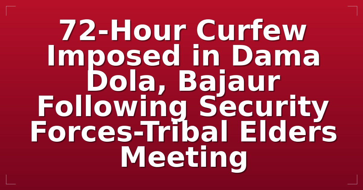 72-Hour Curfew Imposed in Dama Dola, Bajaur Following Security Forces-Tribal Elders Meeting