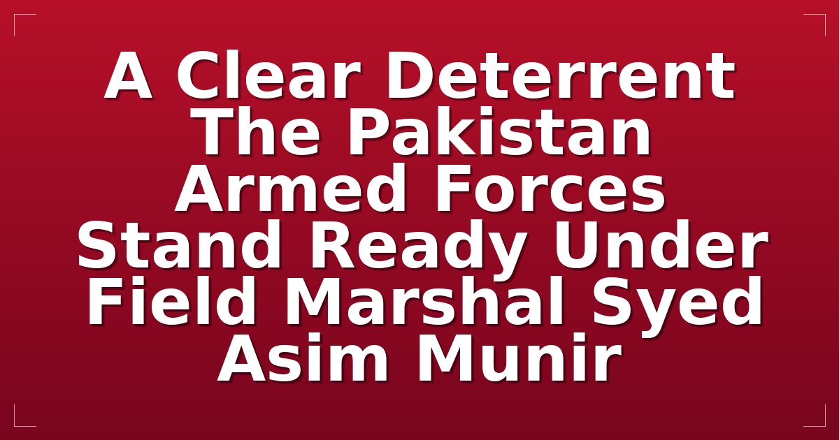 A Clear Deterrent: The Pakistan Armed Forces Stand Ready Under Field Marshal Syed Asim Munir
