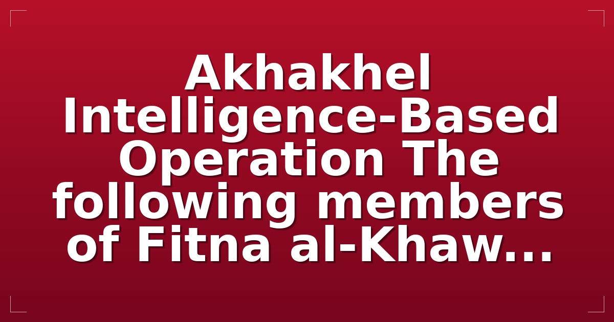 Akhakhel — Intelligence-Based Operation The following members of Fitna al-Khaw...
