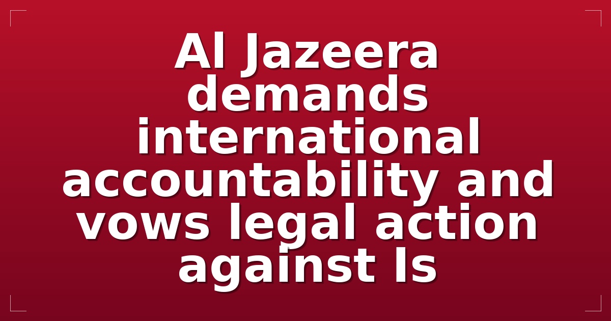 Al Jazeera demands international accountability and vows legal action against Is