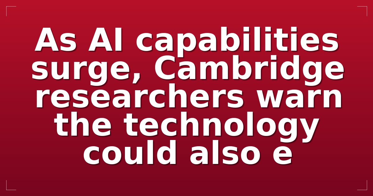 As AI capabilities surge, Cambridge researchers warn the technology could also e