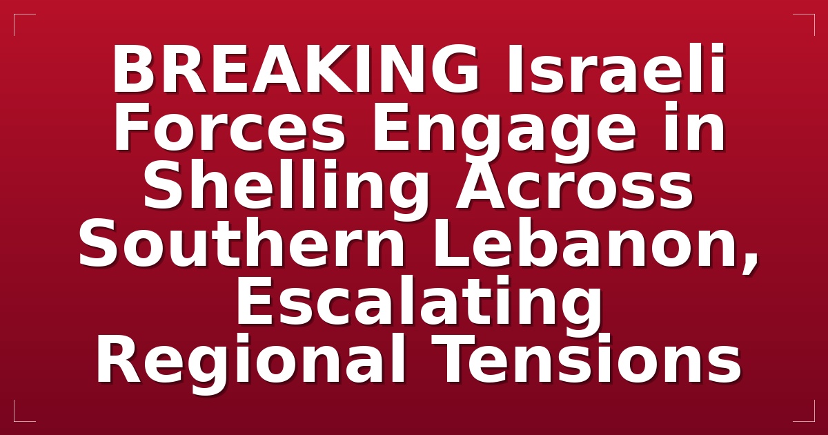 BREAKING: Israeli Forces Engage in Shelling Across Southern Lebanon, Escalating Regional Tensions