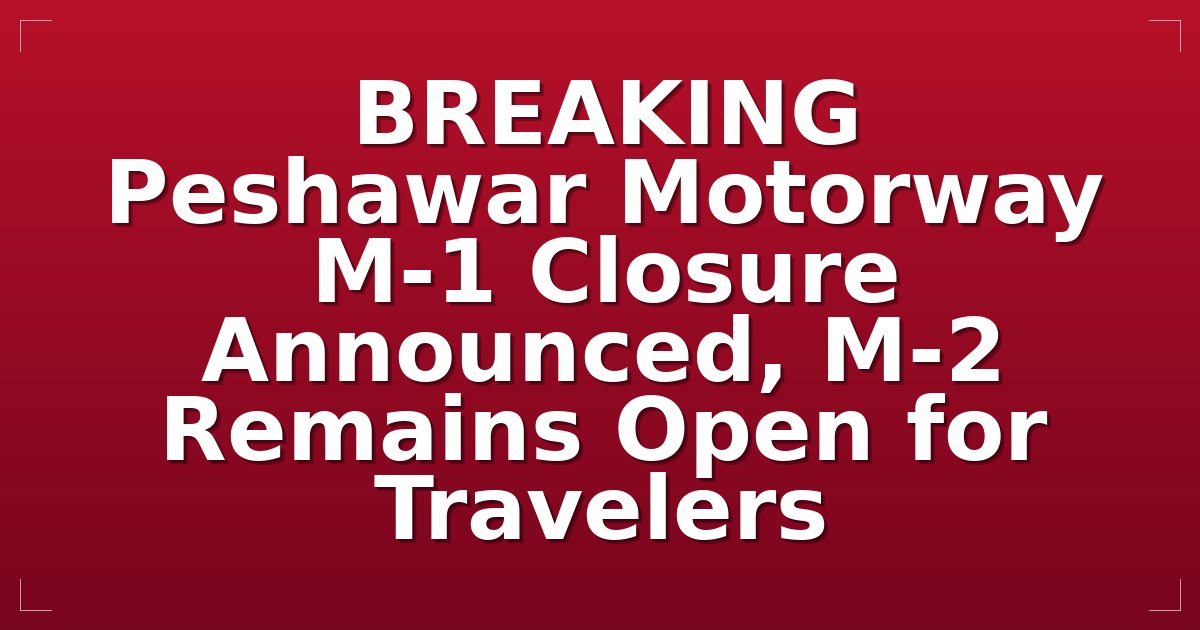 BREAKING: Peshawar Motorway (M-1) Closure Announced, M-2 Remains Open for Travelers