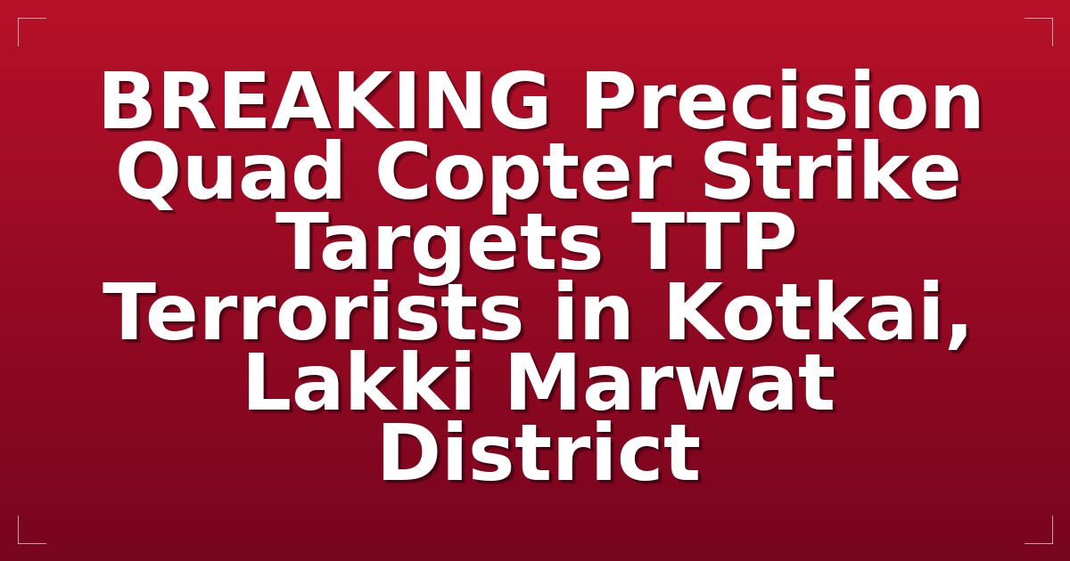 BREAKING: Precision Quad Copter Strike Targets TTP Terrorists in Kotkai, Lakki Marwat District