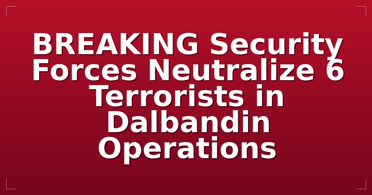 BREAKING: Security Forces Neutralize 6 Terrorists in Dalbandin Operations