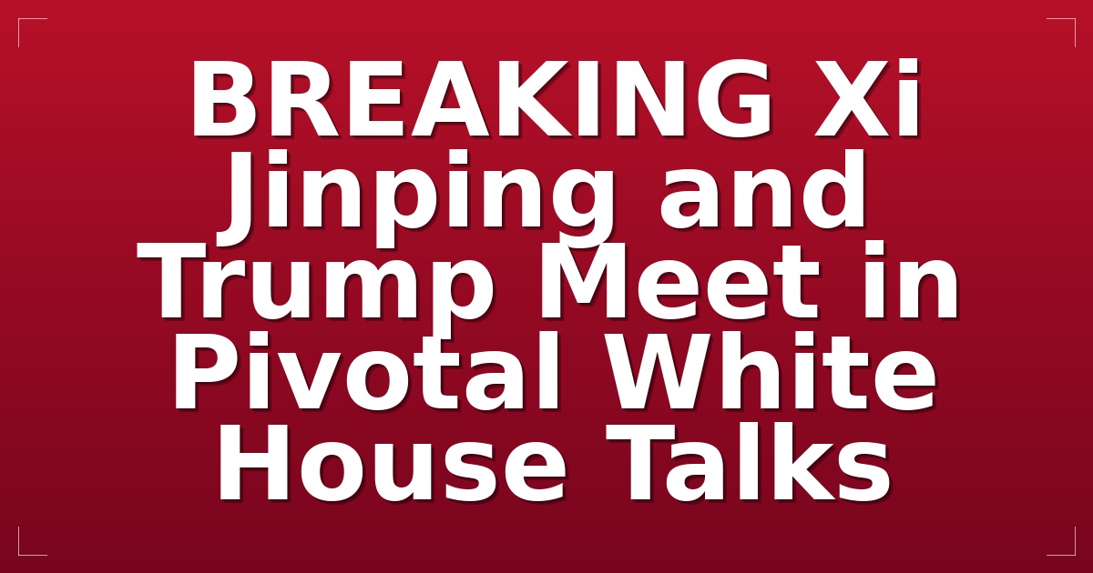 BREAKING: Xi Jinping and Trump Meet in Pivotal White House Talks