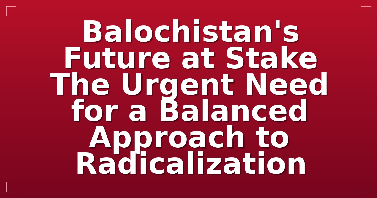Balochistan's Future at Stake: The Urgent Need for a Balanced Approach to Radicalization