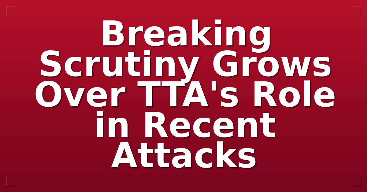 Breaking: Scrutiny Grows Over TTA's Role in Recent Attacks