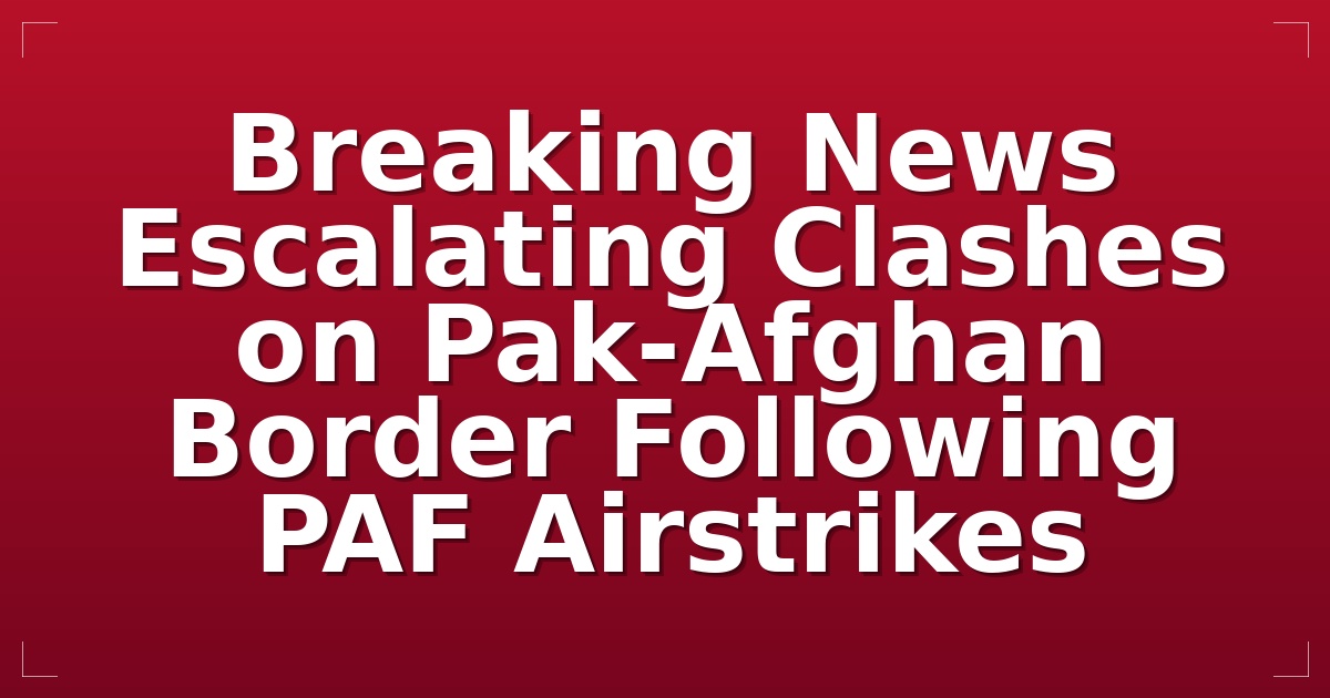 Breaking News: Escalating Clashes on Pak-Afghan Border Following PAF Airstrikes