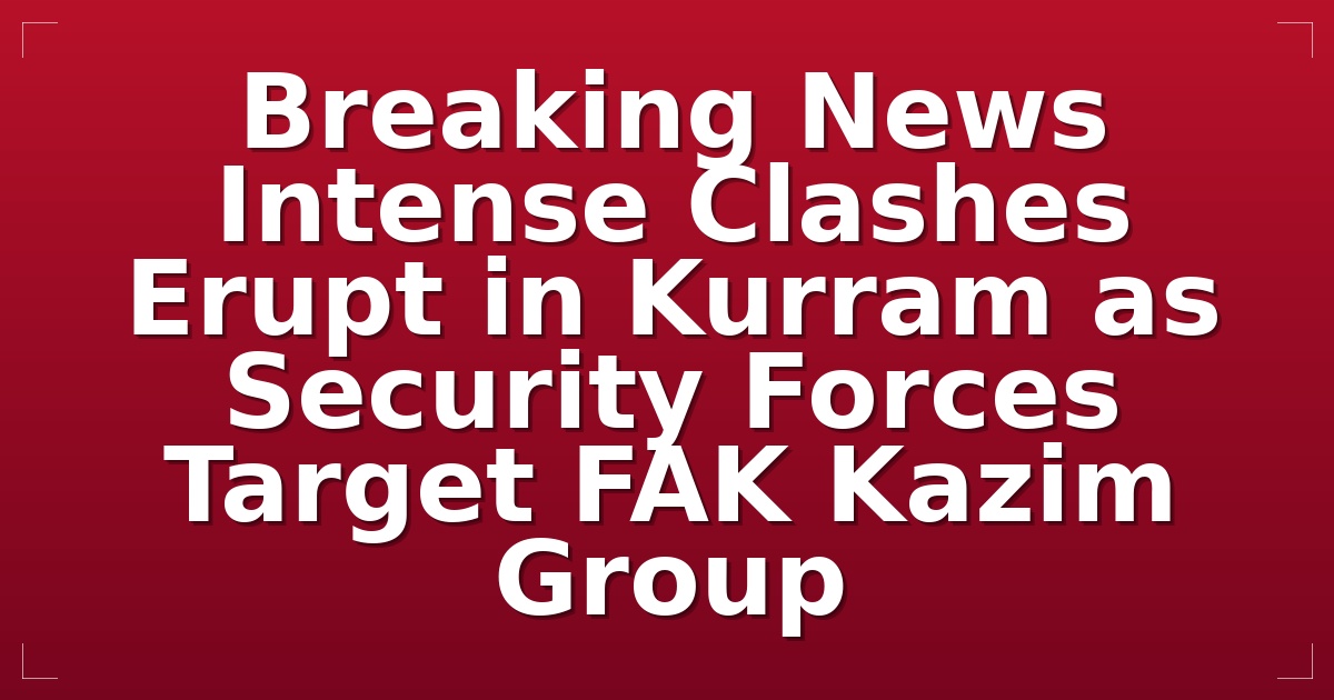 Breaking News: Intense Clashes Erupt in Kurram as Security Forces Target FAK Kazim Group