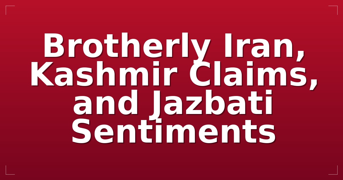 Brotherly Iran, Kashmir Claims, and Jazbati Sentiments