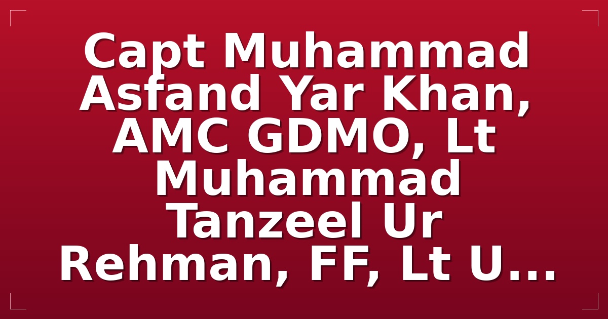 Capt Muhammad Asfand Yar Khan, AMC GDMO, Lt Muhammad Tanzeel Ur Rehman, FF, Lt U...