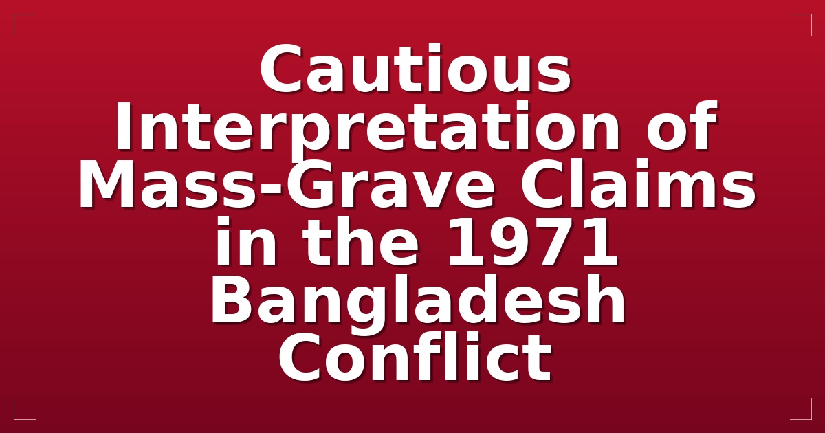 Cautious Interpretation of Mass-Grave Claims in the 1971 Bangladesh Conflict