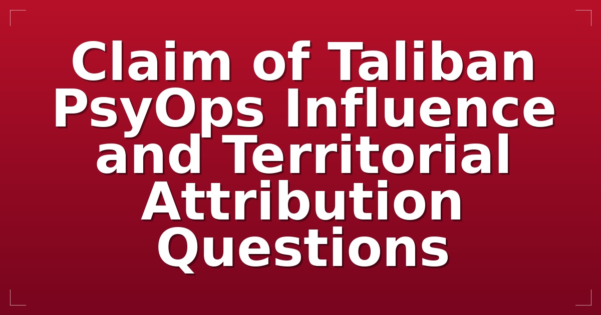 Claim of Taliban PsyOps Influence and Territorial Attribution Questions