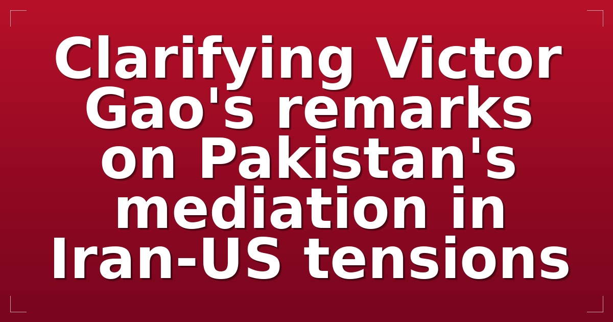 Clarifying Victor Gao's remarks on Pakistan's mediation in Iran-US tensions