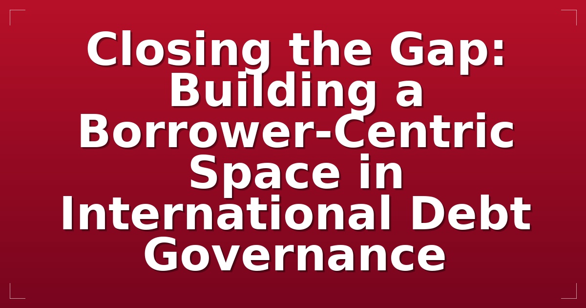 Closing the Gap: Building a Borrower-Centric Space in International Debt Governance