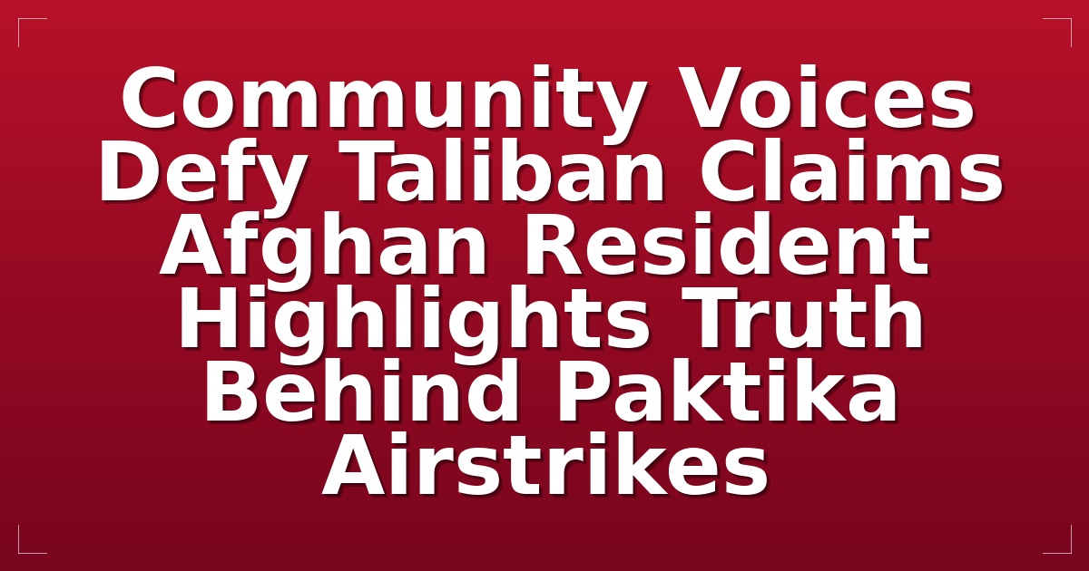 Community Voices Defy Taliban Claims: Afghan Resident Highlights Truth Behind Paktika Airstrikes