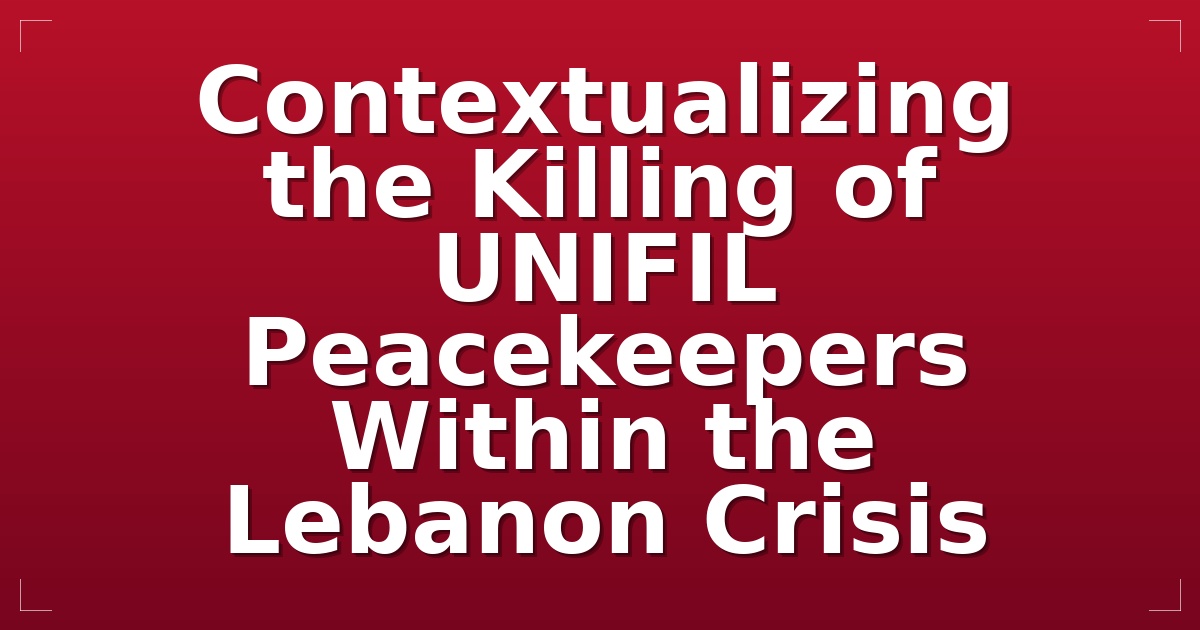 Contextualizing the Killing of UNIFIL Peacekeepers Within the Lebanon Crisis
