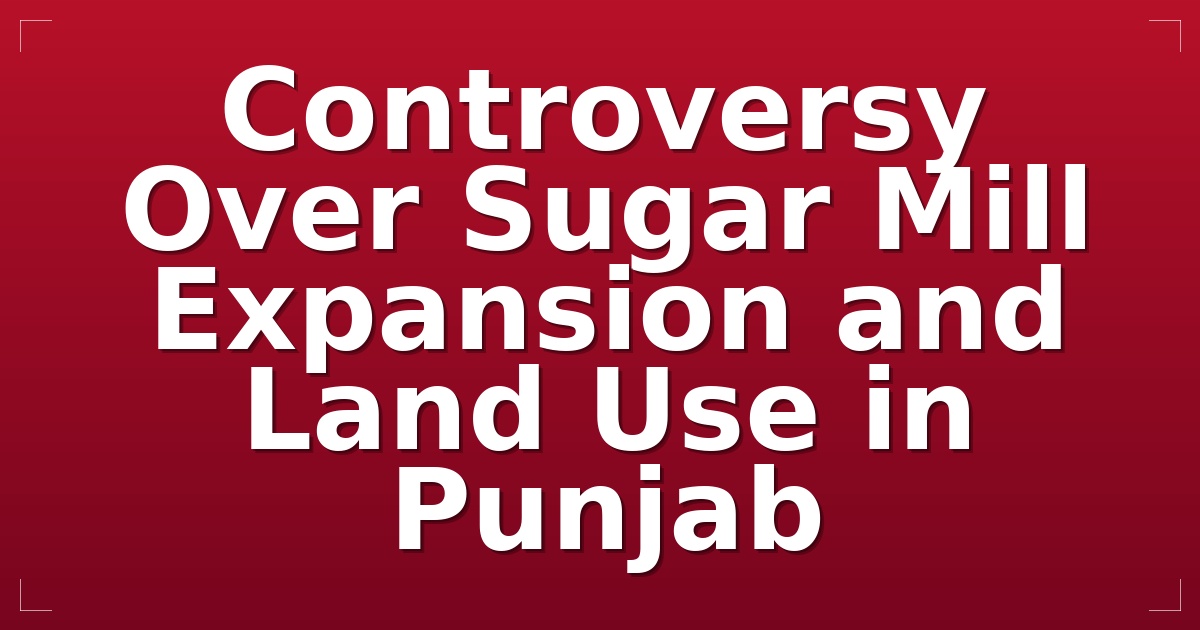 Controversy Over Sugar Mill Expansion and Land Use in Punjab