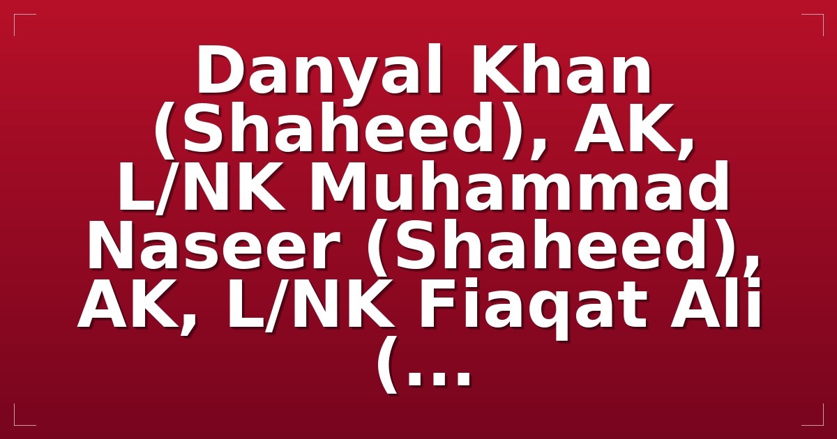 Danyal Khan (Shaheed), AK, L/NK Muhammad Naseer (Shaheed), AK, L/NK Fiaqat Ali (...