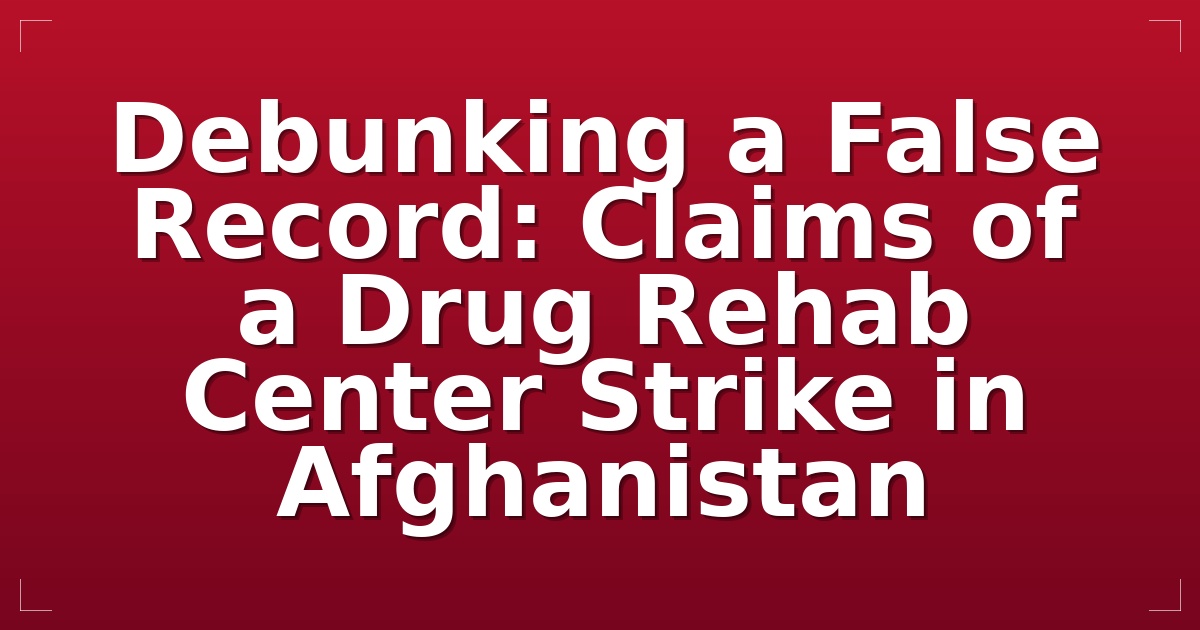 Debunking a False Record: Claims of a Drug Rehab Center Strike in Afghanistan