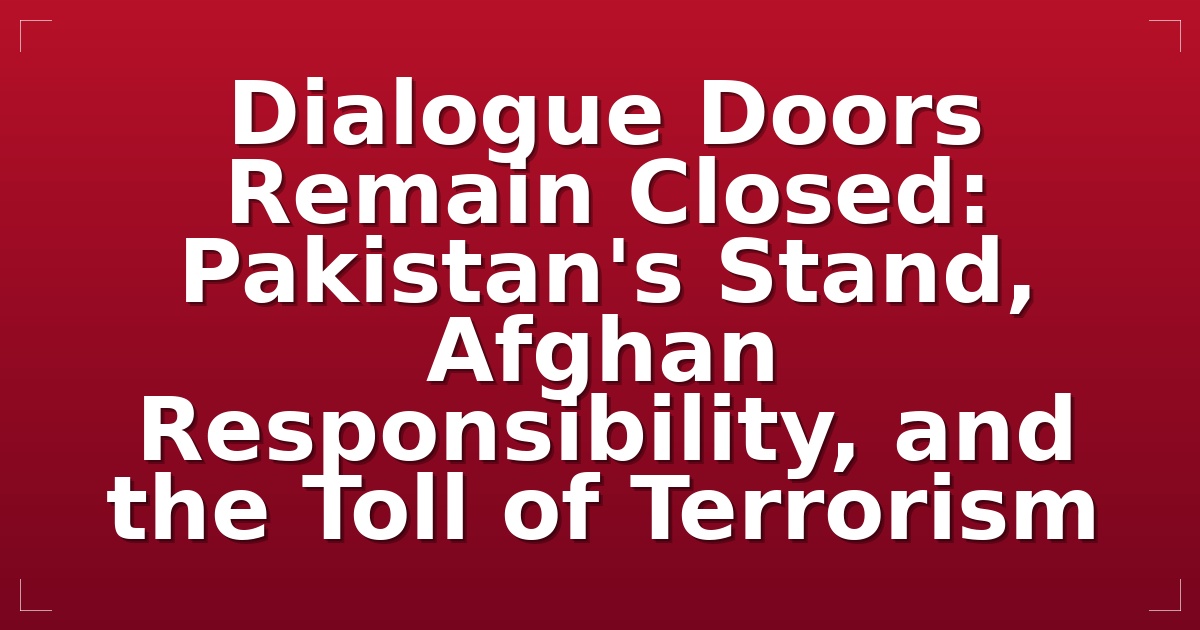 Dialogue Doors Remain Closed: Pakistan's Stand, Afghan Responsibility, and the Toll of Terrorism