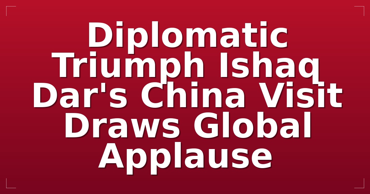 Diplomatic Triumph: Ishaq Dar's China Visit Draws Global Applause