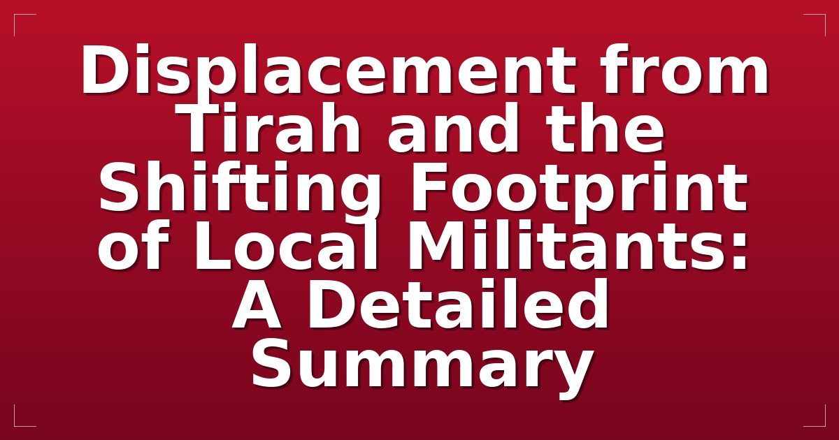 Displacement from Tirah and the Shifting Footprint of Local Militants: A Detailed Summary