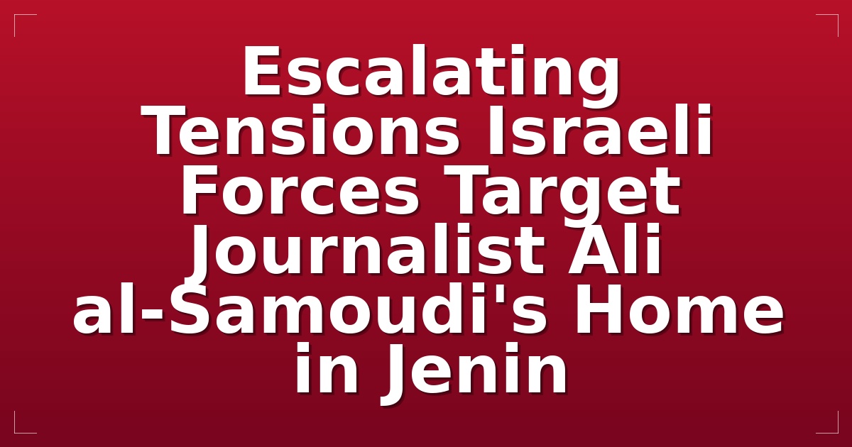 Escalating Tensions: Israeli Forces Target Journalist Ali al-Samoudi's Home in Jenin