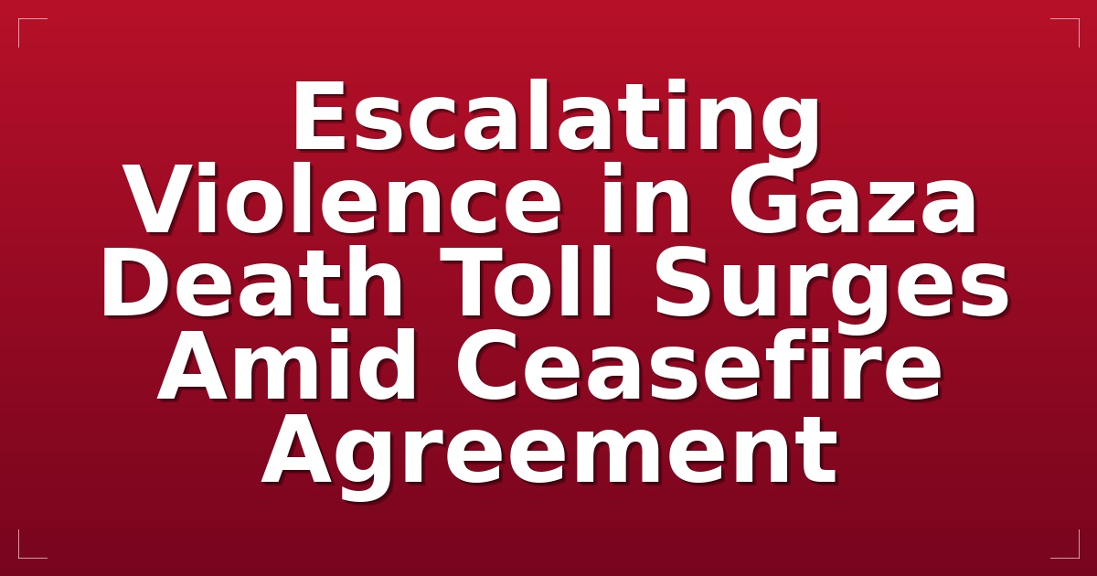 Escalating Violence in Gaza: Death Toll Surges Amid Ceasefire Agreement