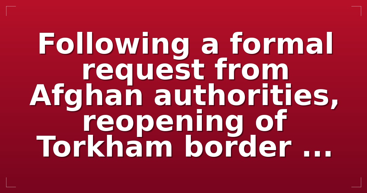 Following a formal request from Afghan authorities, reopening of Torkham border ...