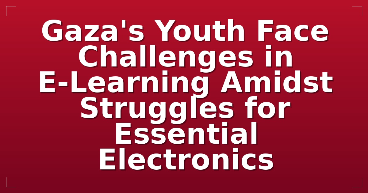 Gaza's Youth Face Challenges in E-Learning Amidst Struggles for Essential Electronics