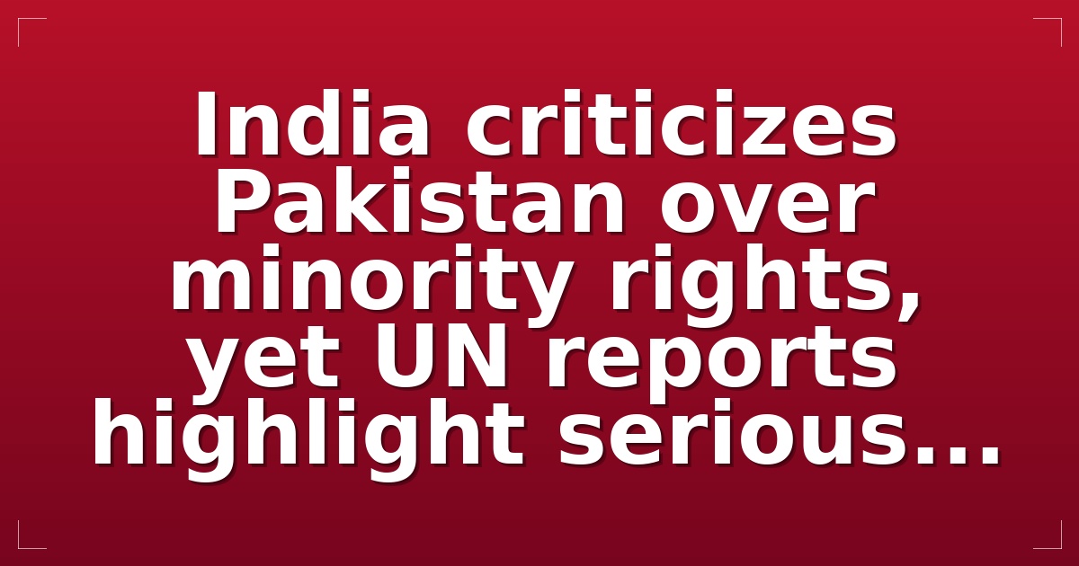 India criticizes Pakistan over minority rights, yet UN reports highlight serious...