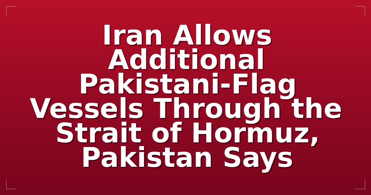 Iran Allows Additional Pakistani-Flag Vessels Through the Strait of Hormuz, Pakistan Says