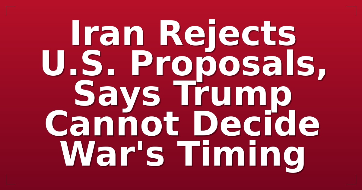 Iran Rejects U.S. Proposals, Says Trump Cannot Decide War's Timing