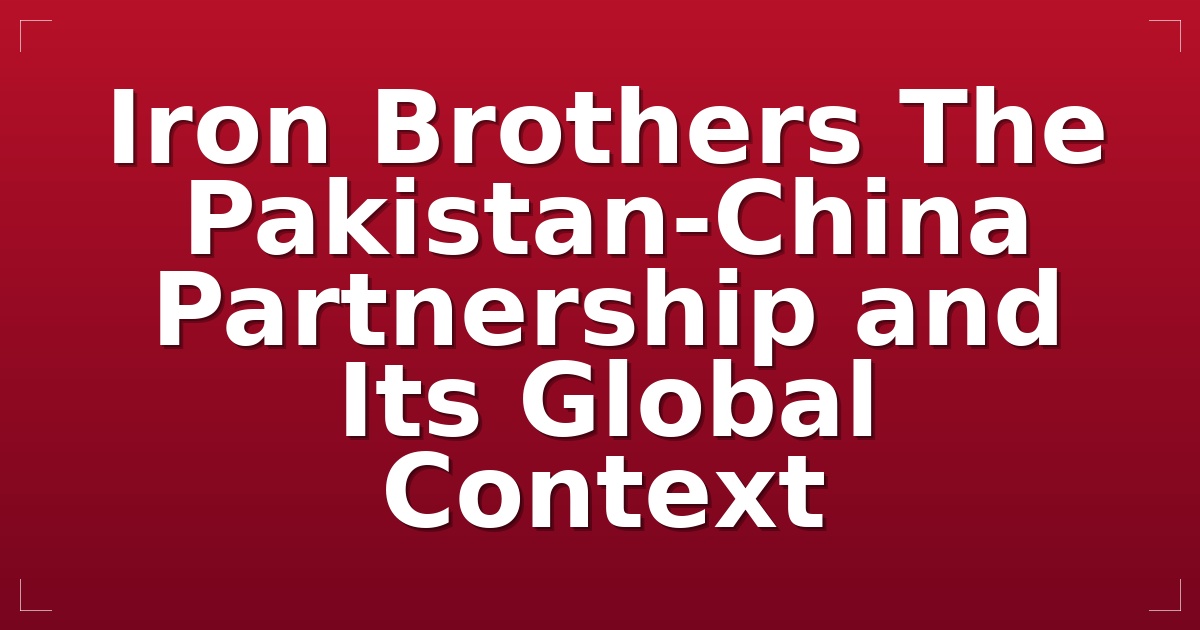 Iron Brothers: The Pakistan-China Partnership and Its Global Context
