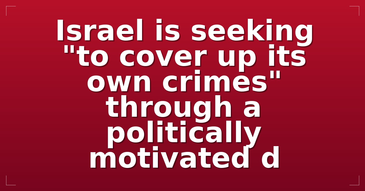 Israel is seeking "to cover up its own crimes" through a politically motivated d