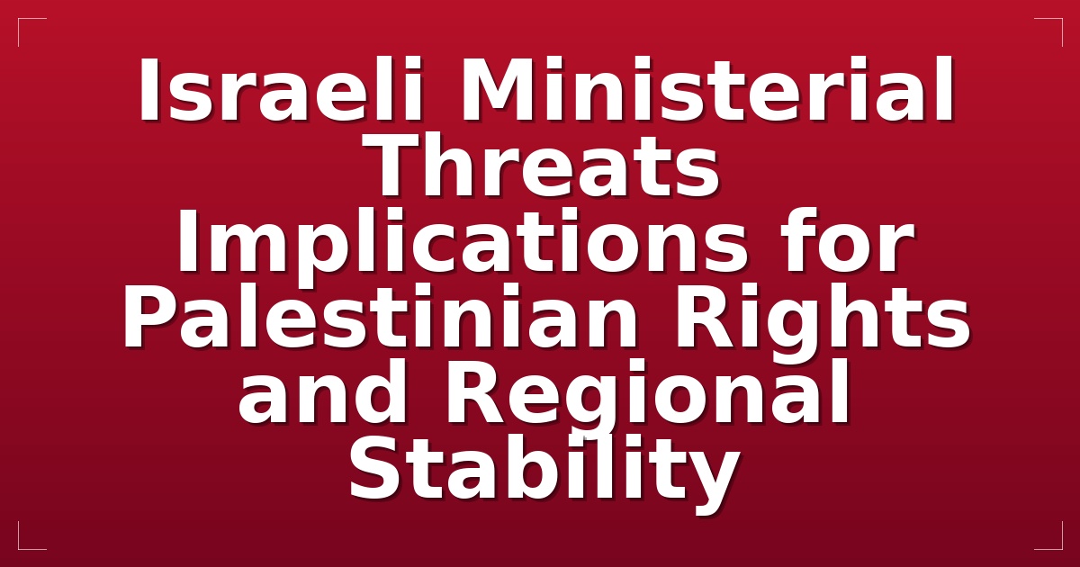 Israeli Ministerial Threats: Implications for Palestinian Rights and Regional Stability