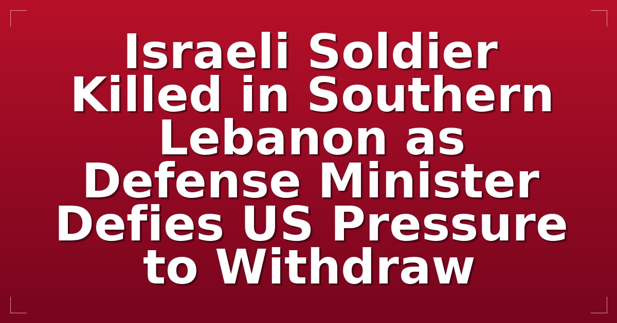 Israeli Soldier Killed in Southern Lebanon as Defense Minister Defies US Pressure to Withdraw