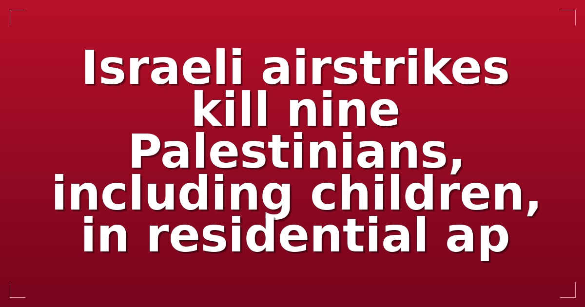 Israeli airstrikes kill nine Palestinians, including children, in residential ap