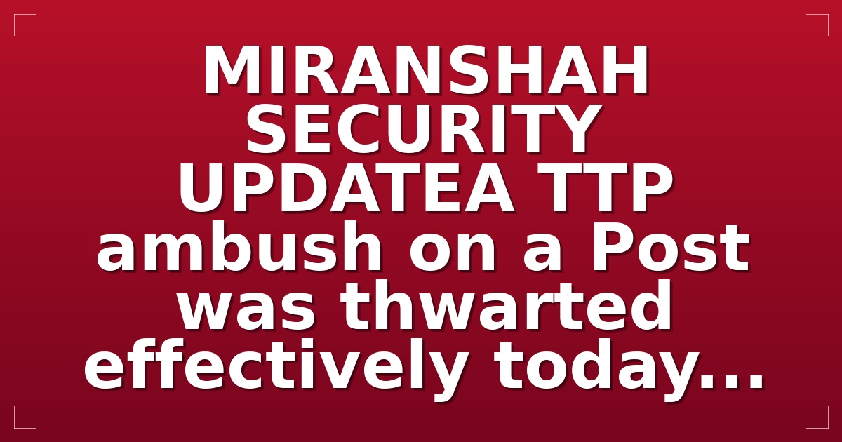 MIRANSHAH SECURITY UPDATE:A TTP ambush on a Post was thwarted effectively today...