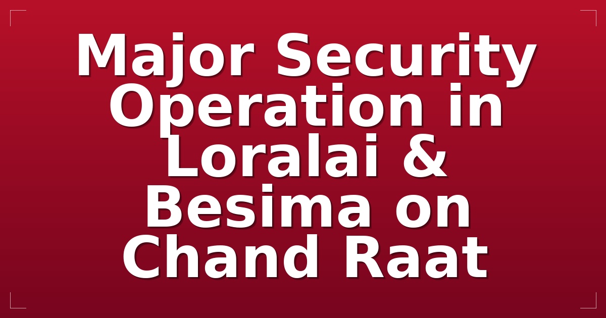 Major Security Operation in Loralai & Besima on Chand Raat