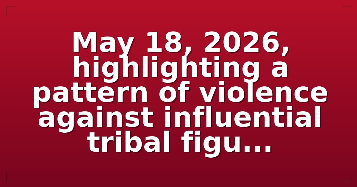 May 18, 2026, highlighting a pattern of violence against influential tribal figu...