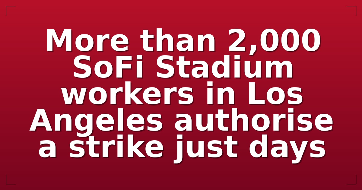 More than 2,000 SoFi Stadium workers in Los Angeles authorise a strike just days