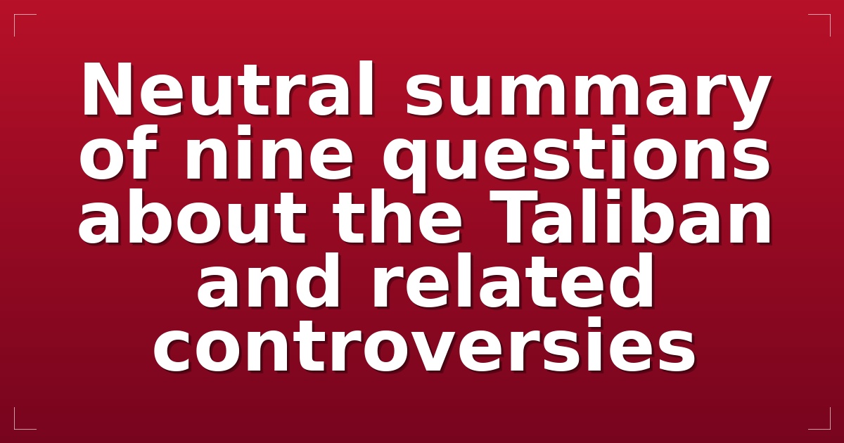 Neutral summary of nine questions about the Taliban and related controversies